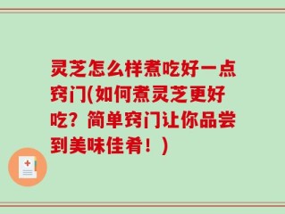 灵芝怎么样煮吃好一点窍门(如何煮灵芝更好吃？简单窍门让你品尝到美味佳肴！)