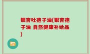 银杏吐孢子油(银杏孢子油 自然健康补给品)