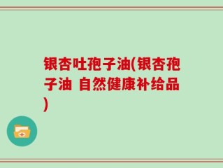 银杏吐孢子油(银杏孢子油 自然健康补给品)