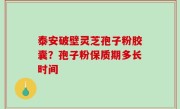 泰安破壁灵芝孢子粉胶囊？孢子粉保质期多长时间