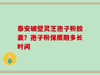 泰安破壁灵芝孢子粉胶囊？孢子粉保质期多长时间