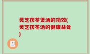 灵芝茯苓煲汤的功效(灵芝茯苓汤的健康益处)