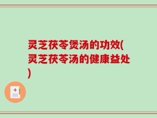 灵芝茯苓煲汤的功效(灵芝茯苓汤的健康益处)
