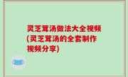 灵芝茸汤做法大全视频(灵芝茸汤的全套制作视频分享)
