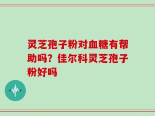 灵芝孢子粉对血糖有帮助吗？佳尔科灵芝孢子粉好吗