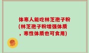 体寒人能吃林芝孢子粉(林芝孢子粉增强体质，寒性体质也可食用)