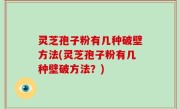 灵芝孢子粉有几种破壁方法(灵芝孢子粉有几种壁破方法？)