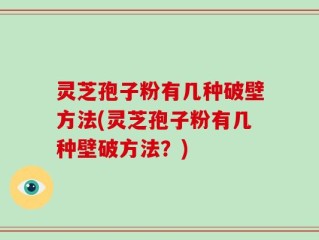 灵芝孢子粉有几种破壁方法(灵芝孢子粉有几种壁破方法？)