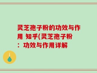 灵芝孢子粉的功效与作用 知乎(灵芝孢子粉：功效与作用详解