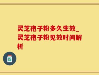 灵芝孢子粉多久生效_灵芝孢子粉见效时间解析