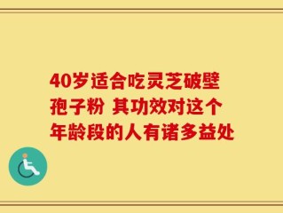 40岁适合吃灵芝破壁孢子粉 其功效对这个年龄段的人有诸多益处