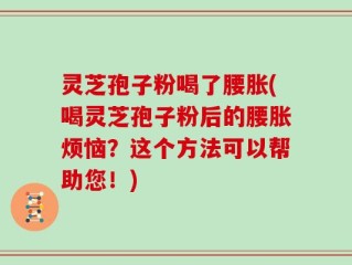 灵芝孢子粉喝了腰胀(喝灵芝孢子粉后的腰胀烦恼？这个方法可以帮助您！)