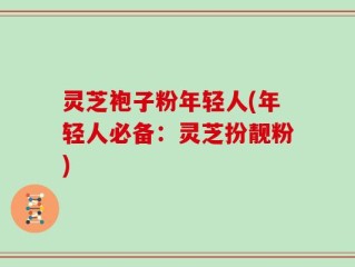 灵芝袍子粉年轻人(年轻人必备：灵芝扮靓粉)