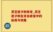 灵芝孢子粉修牙_灵芝孢子粉在牙齿修复中的应用与效果