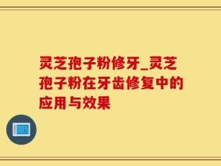 灵芝孢子粉修牙_灵芝孢子粉在牙齿修复中的应用与效果