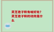 灵芝孢子粉有啥好处？灵芝孢子粉的功效是什么