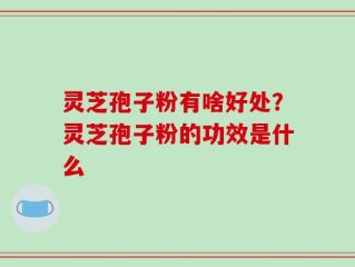 灵芝孢子粉有啥好处？灵芝孢子粉的功效是什么