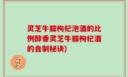 灵芝牛膝枸杞泡酒的比例醇香灵芝牛膝枸杞酒的自制秘诀)