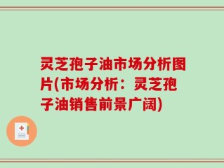 灵芝孢子油市场分析图片(市场分析：灵芝孢子油销售前景广阔)
