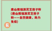 唐山隆福源灵芝孢子粉(唐山隆福源灵芝孢子粉——自然健康，助力免疫)