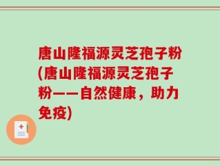 唐山隆福源灵芝孢子粉(唐山隆福源灵芝孢子粉——自然健康，助力免疫)
