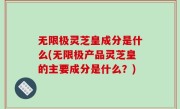 无限极灵芝皇成分是什么(无限极产品灵芝皇的主要成分是什么？)