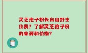 灵芝孢子粉长白山野生价表？了解灵芝孢子粉的来源和价格？