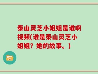 泰山灵芝小姐姐是谁啊视频(谁是泰山灵芝小姐姐？她的故事。)