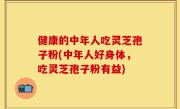 健康的中年人吃灵芝孢子粉(中年人好身体，吃灵芝孢子粉有益)