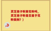 灵芝孢子粉算花粉吗_灵芝孢子粉是否属于花粉类别？)