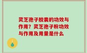 灵芝孢子胶囊的功效与作用？灵芝孢子粉功效与作用及用量是什么