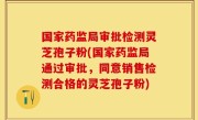 国家药监局审批检测灵芝孢子粉(国家药监局通过审批，同意销售检测合格的灵芝孢子粉)