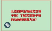 北京四环生物的灵芝孢子粉？了解灵芝孢子粉的功效和使用方法？