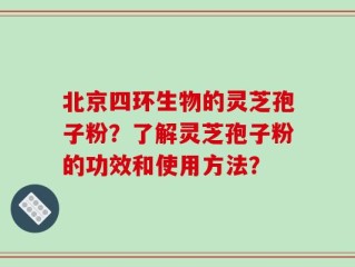 北京四环生物的灵芝孢子粉？了解灵芝孢子粉的功效和使用方法？