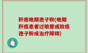 肝癌晚期孢子粉(晚期肝癌患者过敏原或致癌孢子粉成治疗障碍)