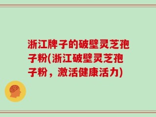 浙江牌子的破壁灵芝孢子粉(浙江破壁灵芝孢子粉，激活健康活力)