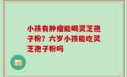 小孩有肿瘤能喝灵芝孢子粉？六岁小孩能吃灵芝孢子粉吗