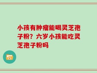 小孩有肿瘤能喝灵芝孢子粉？六岁小孩能吃灵芝孢子粉吗