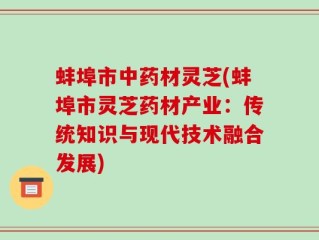 蚌埠市中药材灵芝(蚌埠市灵芝药材产业：传统知识与现代技术融合发展)