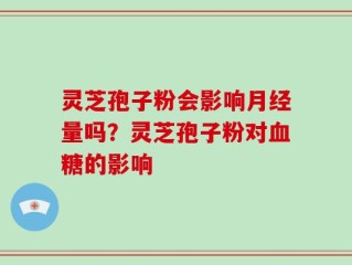 灵芝孢子粉会影响月经量吗？灵芝孢子粉对血糖的影响