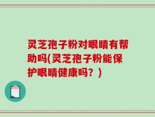 灵芝孢子粉对眼睛有帮助吗(灵芝孢子粉能保护眼睛健康吗？)