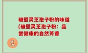 破壁灵芝孢子粉的味道(破壁灵芝孢子粉：品尝健康的自然芳香