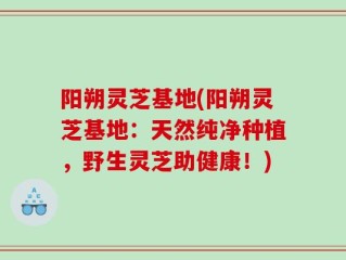 阳朔灵芝基地(阳朔灵芝基地：天然纯净种植，野生灵芝助健康！)