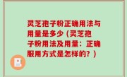 灵芝孢子粉正确用法与用量是多少 (灵芝孢子粉用法及用量：正确服用方式是怎样的？)