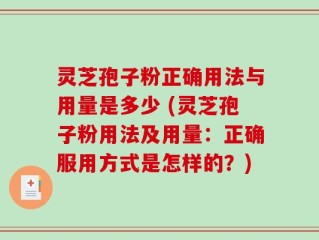 灵芝孢子粉正确用法与用量是多少 (灵芝孢子粉用法及用量：正确服用方式是怎样的？)