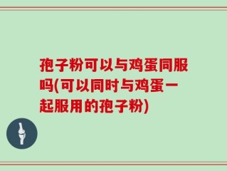 孢子粉可以与鸡蛋同服吗(可以同时与鸡蛋一起服用的孢子粉)