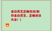 金边灵芝正确泡法(制作金边灵芝，正确泡法大全！)