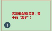 灵芝很会苦(灵芝：苦中的“高手”)
