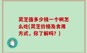 灵芝值多少钱一个啊怎么吃(灵芝价格及食用方式，你了解吗？)