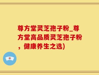 尊方堂灵芝孢子粉_尊方堂高品质灵芝孢子粉，健康养生之选)